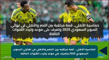 خماسية الأهلي.. قمة مرتقبة بين النصر والأهلي في نهائي السوبر السعودي 2025 وتعرف على موعد وتردد القنوات الناقلة